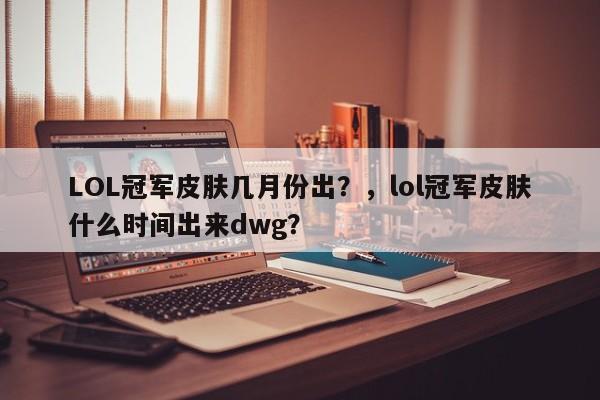 LOL冠军皮肤几月份出？，lol冠军皮肤什么时间出来dwg？