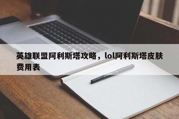 英雄联盟阿利斯塔攻略，lol阿利斯塔皮肤费用表