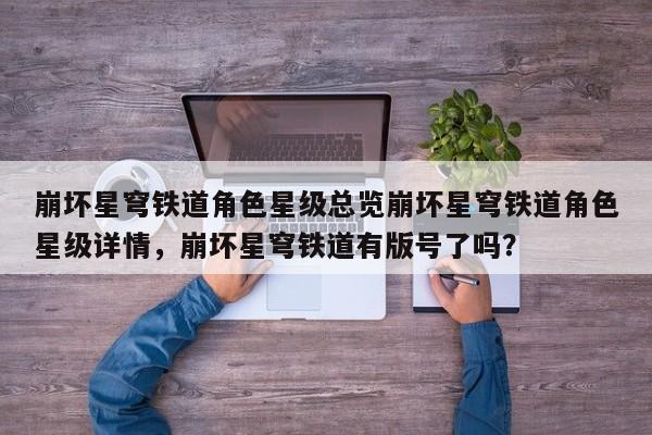 崩坏星穹铁道角色星级总览崩坏星穹铁道角色星级详情，崩坏星穹铁道有版号了吗？
