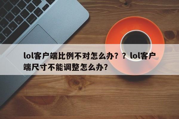 lol客户端比例不对怎么办？？lol客户端尺寸不能调整怎么办？