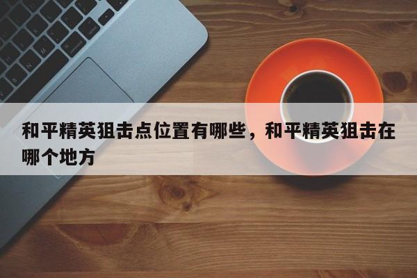 和平精英狙击点位置有哪些，和平精英狙击在哪个地方