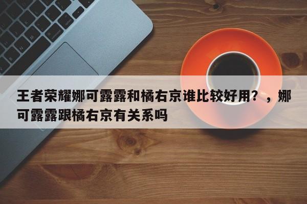 王者荣耀娜可露露和橘右京谁比较好用？，娜可露露跟橘右京有关系吗
