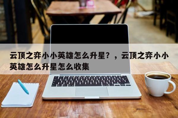 云顶之弈小小英雄怎么升星？，云顶之弈小小英雄怎么升星怎么收集