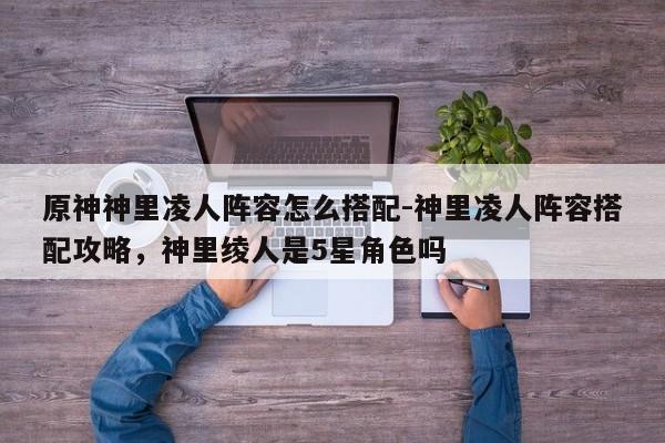 原神神里凌人阵容怎么搭配-神里凌人阵容搭配攻略，神里绫人是5星角色吗