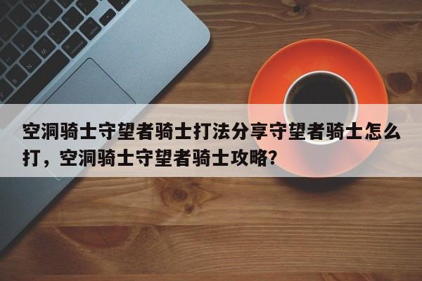 空洞骑士守望者骑士打法分享守望者骑士怎么打，空洞骑士守望者骑士攻略？