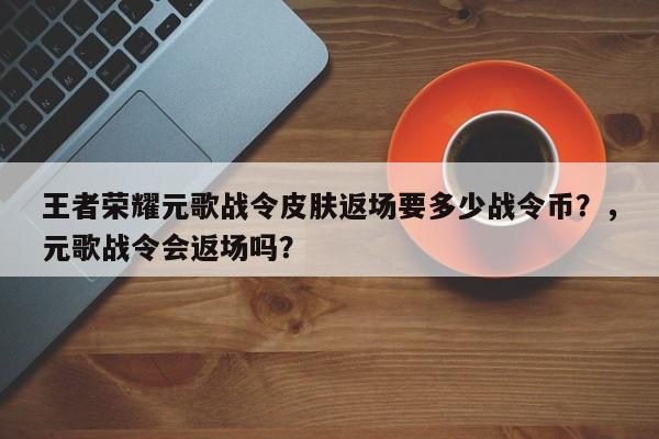 王者荣耀元歌战令皮肤返场要多少战令币？，元歌战令会返场吗？