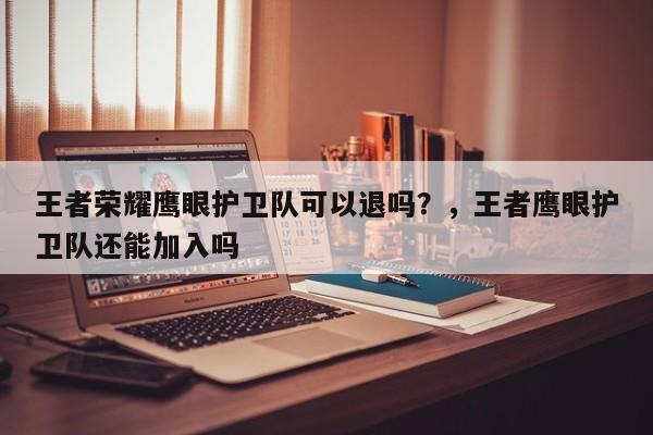 王者荣耀鹰眼护卫队可以退吗？，王者鹰眼护卫队还能加入吗