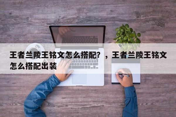 王者兰陵王铭文怎么搭配？，王者兰陵王铭文怎么搭配出装