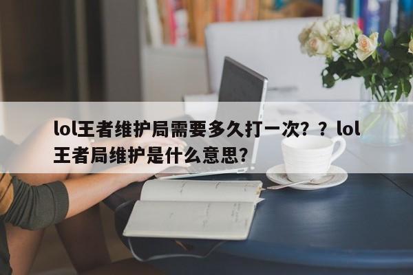 lol王者维护局需要多久打一次？？lol王者局维护是什么意思？
