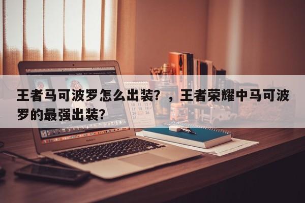 王者马可波罗怎么出装？，王者荣耀中马可波罗的最强出装？