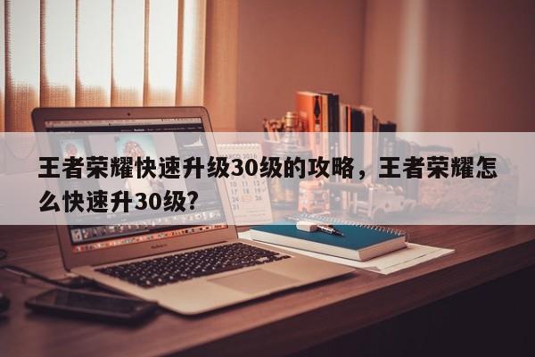 王者荣耀快速升级30级的攻略，王者荣耀怎么快速升30级?