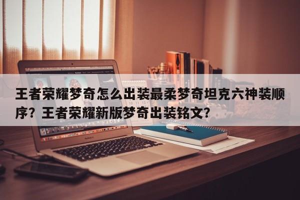 王者荣耀梦奇怎么出装最柔梦奇坦克六神装顺序？王者荣耀新版梦奇出装铭文？