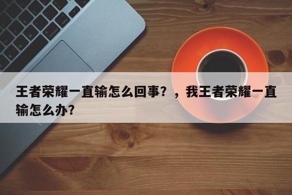 王者荣耀一直输怎么回事？，我王者荣耀一直输怎么办？