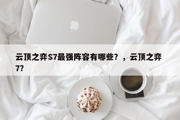 云顶之弈S7最强阵容有哪些？，云顶之弈 7？