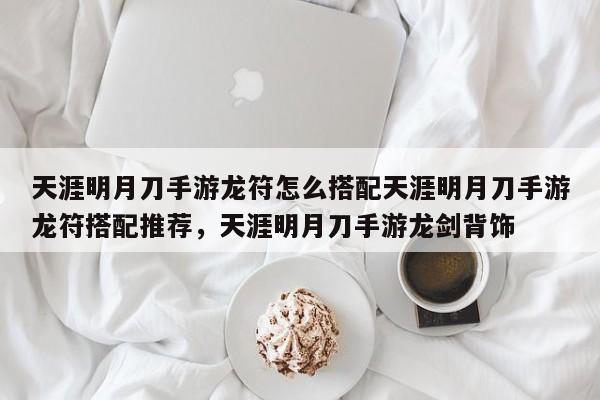 天涯明月刀手游龙符怎么搭配天涯明月刀手游龙符搭配推荐，天涯明月刀手游龙剑背饰