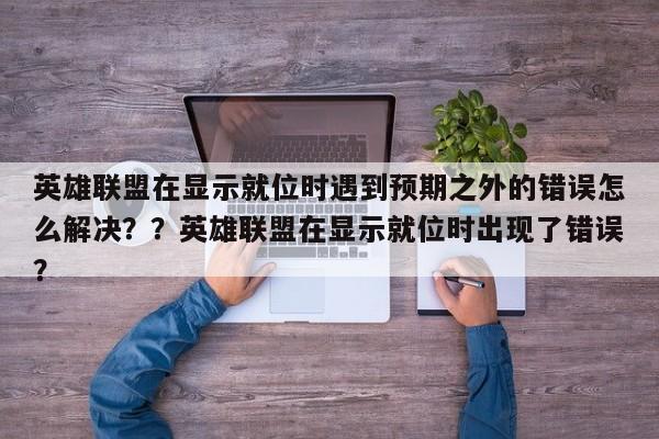 英雄联盟在显示就位时遇到预期之外的错误怎么解决？？英雄联盟在显示就位时出现了错误？