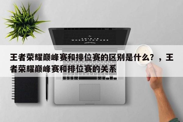 王者荣耀巅峰赛和排位赛的区别是什么？，王者荣耀巅峰赛和排位赛的关系