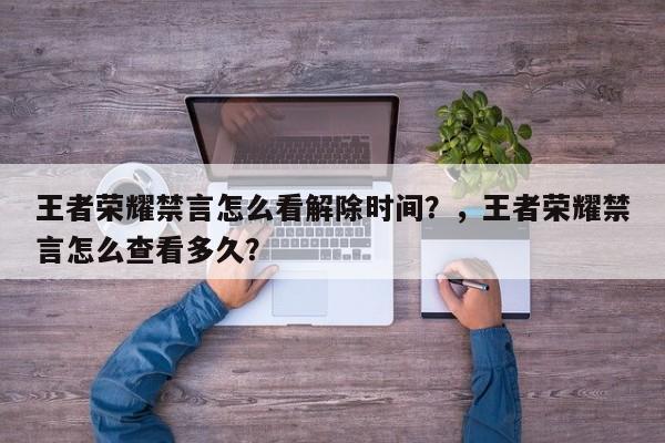 王者荣耀禁言怎么看解除时间？，王者荣耀禁言怎么查看多久？