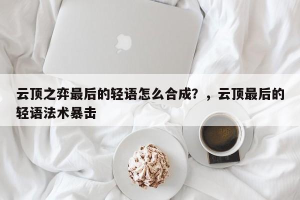 云顶之弈最后的轻语怎么合成？，云顶最后的轻语法术暴击