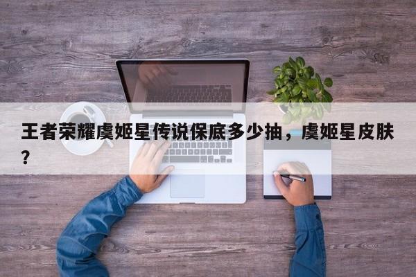 王者荣耀虞姬星传说保底多少抽，虞姬星皮肤？