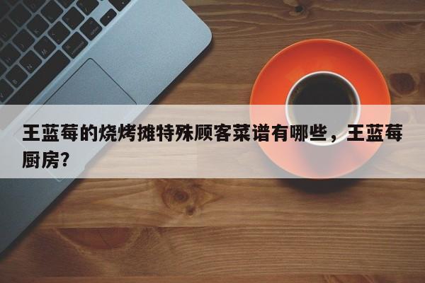 王蓝莓的烧烤摊特殊顾客菜谱有哪些，王蓝莓厨房？