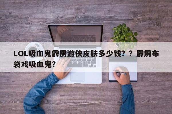 LOL吸血鬼霹雳游侠皮肤多少钱？？霹雳布袋戏吸血鬼？