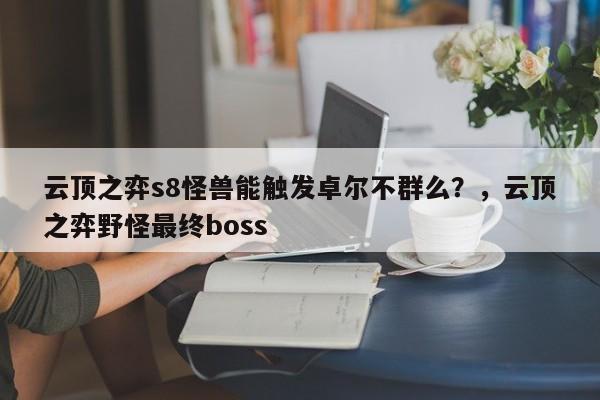 云顶之弈s8怪兽能触发卓尔不群么？，云顶之弈野怪最终boss