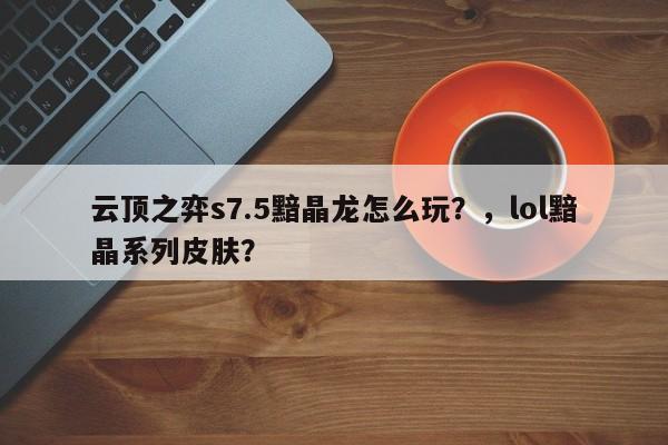 云顶之弈s7.5黯晶龙怎么玩？，lol黯晶系列皮肤？