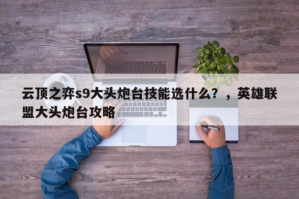 云顶之弈s9大头炮台技能选什么？，英雄联盟大头炮台攻略