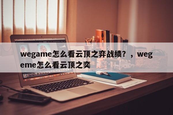 wegame怎么看云顶之弈战绩？，wegeme怎么看云顶之奕