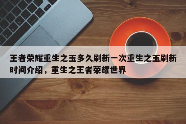 王者荣耀重生之玉多久刷新一次重生之玉刷新时间介绍，重生之王者荣耀世界