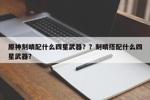 原神刻晴配什么四星武器？？刻晴搭配什么四星武器？