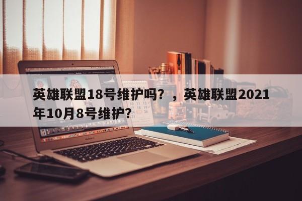 英雄联盟18号维护吗？，英雄联盟2021年10月8号维护？