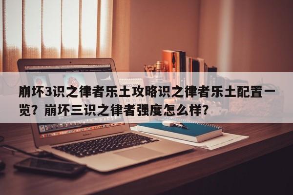 崩坏3识之律者乐土攻略识之律者乐土配置一览？崩坏三识之律者强度怎么样？