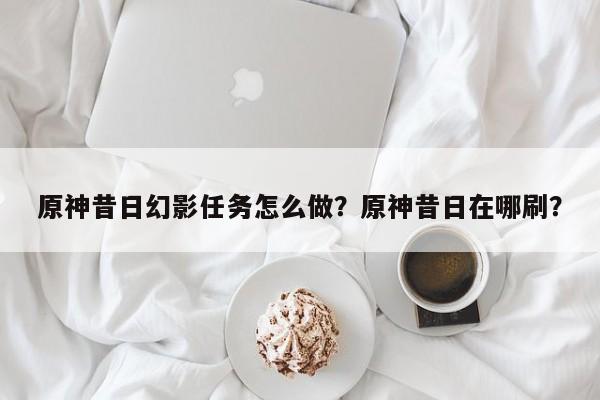 原神昔日幻影任务怎么做？原神昔日在哪刷？