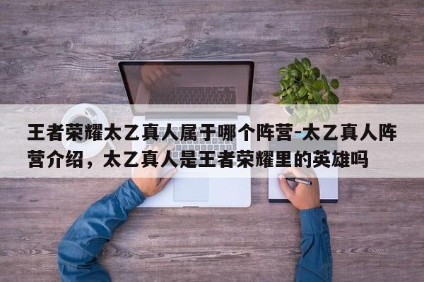 王者荣耀太乙真人属于哪个阵营-太乙真人阵营介绍，太乙真人是王者荣耀里的英雄吗