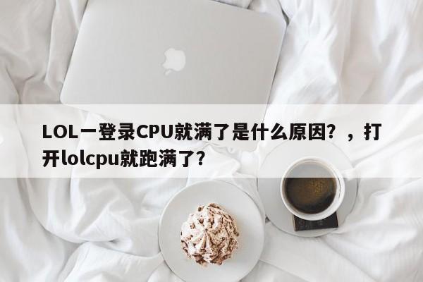 LOL一登录CPU就满了是什么原因？，打开lolcpu就跑满了？