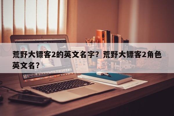 荒野大镖客2的英文名字？荒野大镖客2角色英文名？
