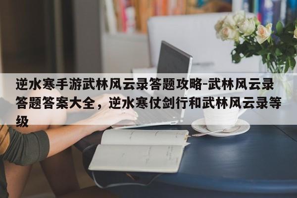 逆水寒手游武林风云录答题攻略-武林风云录答题答案大全，逆水寒仗剑行和武林风云录等级
