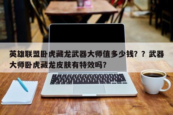 英雄联盟卧虎藏龙武器大师值多少钱？？武器大师卧虎藏龙皮肤有特效吗？