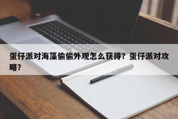 蛋仔派对海藻偷偷外观怎么获得？蛋仔派对攻略？