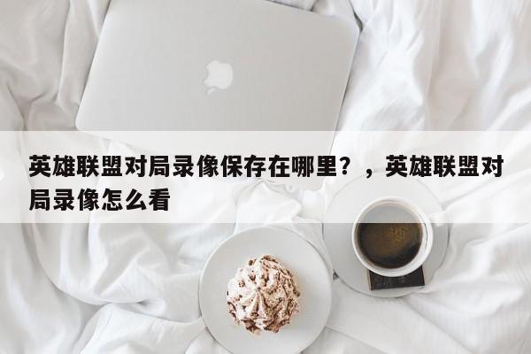 英雄联盟对局录像保存在哪里？，英雄联盟对局录像怎么看