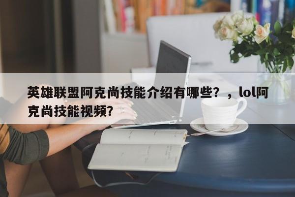 英雄联盟阿克尚技能介绍有哪些？，lol阿克尚技能视频？