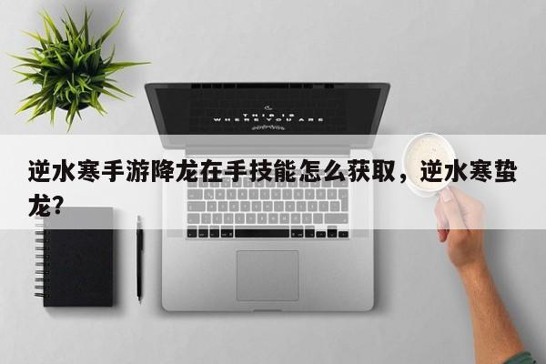 逆水寒手游降龙在手技能怎么获取，逆水寒蛰龙？