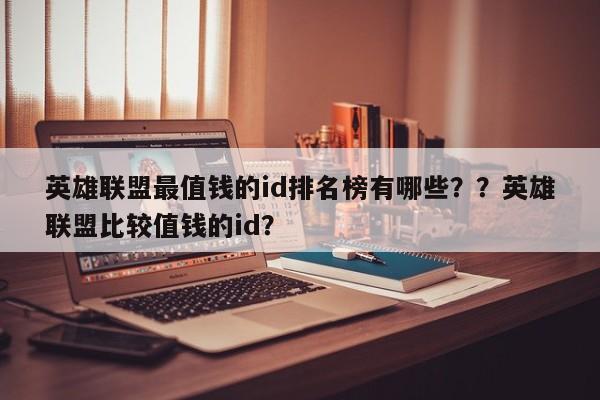 英雄联盟最值钱的id排名榜有哪些？？英雄联盟比较值钱的id？