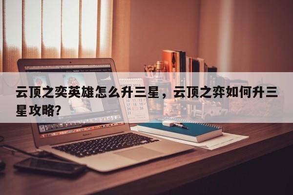 云顶之奕英雄怎么升三星，云顶之弈如何升三星攻略？