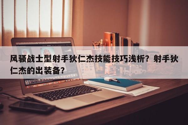 风骚战士型射手狄仁杰技能技巧浅析？射手狄仁杰的出装备？