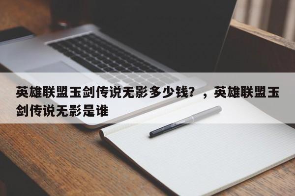 英雄联盟玉剑传说无影多少钱？，英雄联盟玉剑传说无影是谁