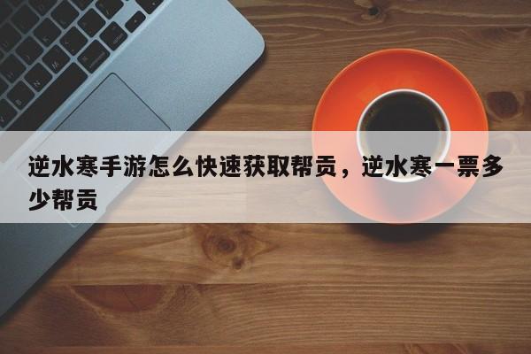 逆水寒手游怎么快速获取帮贡，逆水寒一票多少帮贡