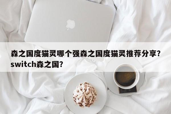 森之国度猫灵哪个强森之国度猫灵推荐分享？switch森之国？